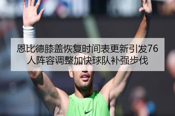 恩比德膝盖恢复时间表更新引发76人阵容调整加快球队补强步伐