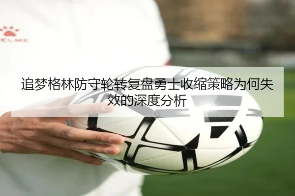 追梦格林防守轮转复盘勇士收缩策略为何失效的深度分析